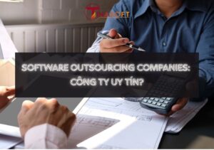 Software Outsourcing Companies: Cách Chọn Công Ty Gia Công Phần Mềm Uy Tín