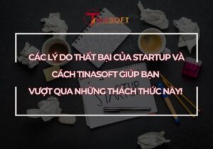 Các Lý Do Thất Bại Của Startup và Cách Tinasoft Giúp Bạn Vượt Qua Những Thách Thức Này!