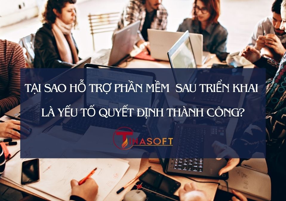 Tại Sao Hỗ Trợ Phần Mềm Sau Triển Khai Là Yếu Tố Quyết Định Thành Công?