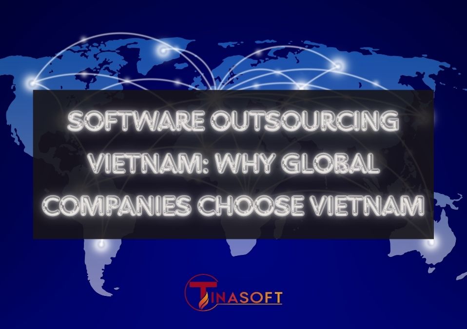 Software Outsourcing Vietnam: Why Global Companies Choose Vietnam