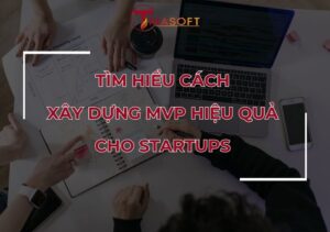 Tìm Hiểu Cách Xây Dựng MVP Hiệu Quả Cho Startups