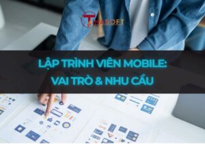 Lập trình viên mobile: vai trò & nhu cầu