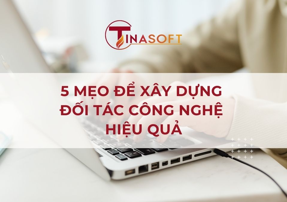 5 Mẹo Để Xây Dựng Đối Tác Công Nghệ Hiệu Quả