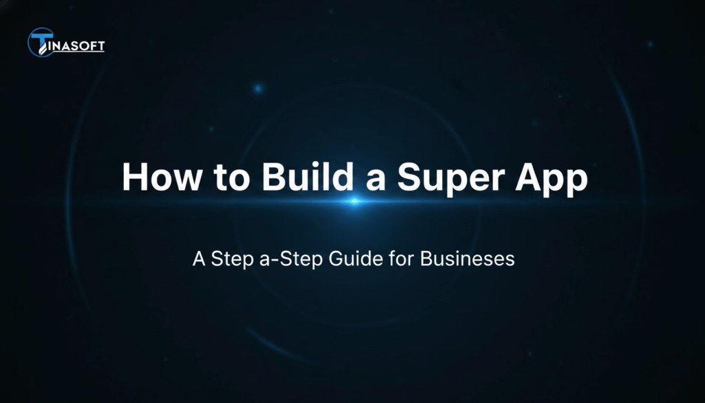 How to Build a Super App: A Step-by-Step Guide for Businesses