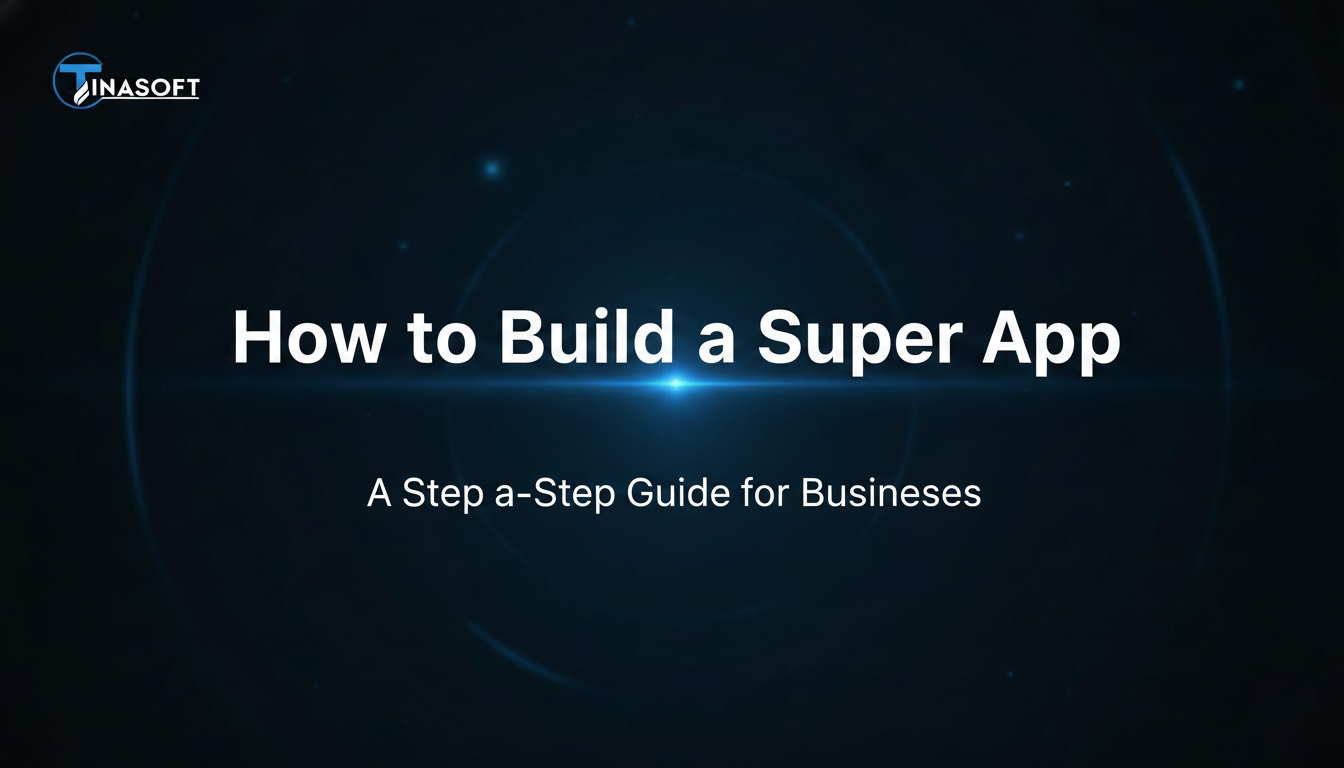 How to Build a Super App: A Step-by-Step Guide for Businesses